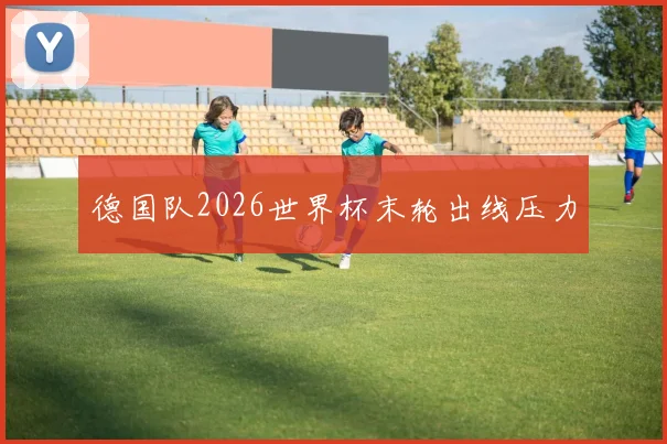 德国队2026世界杯末轮出线压力