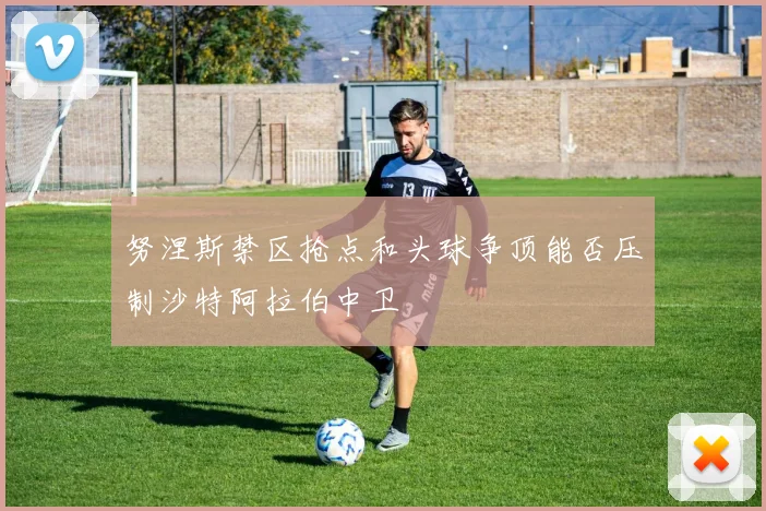 努涅斯禁区抢点和头球争顶能否压制沙特阿拉伯中卫