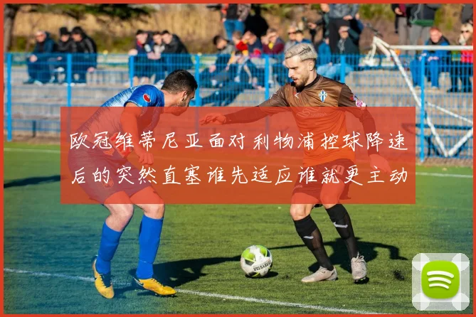 欧冠维蒂尼亚面对利物浦控球降速后的突然直塞谁先适应谁就更主动