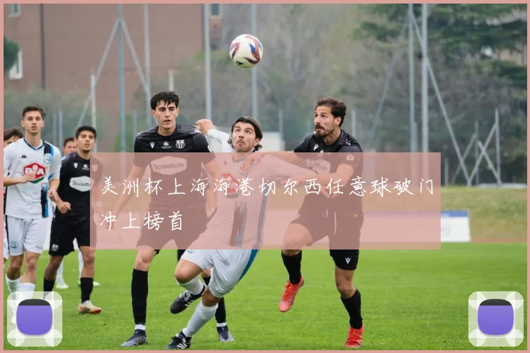 美洲杯上海海港切尔西任意球破门冲上榜首