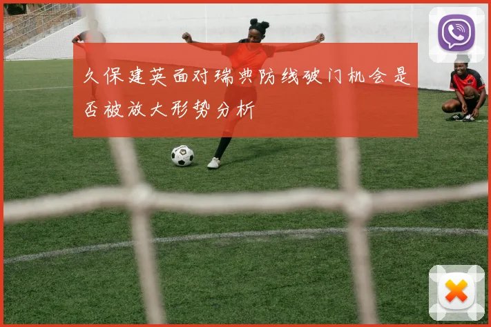 久保建英面对瑞典防线破门机会是否被放大形势分析