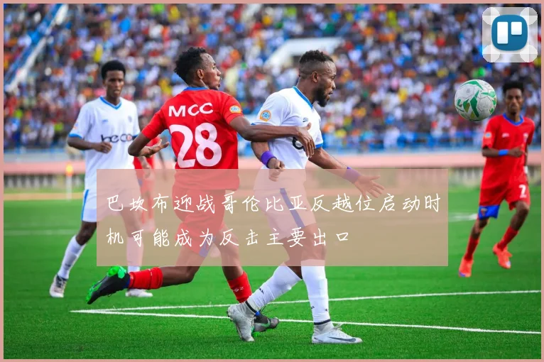 巴坎布迎战哥伦比亚反越位启动时机可能成为反击主要出口