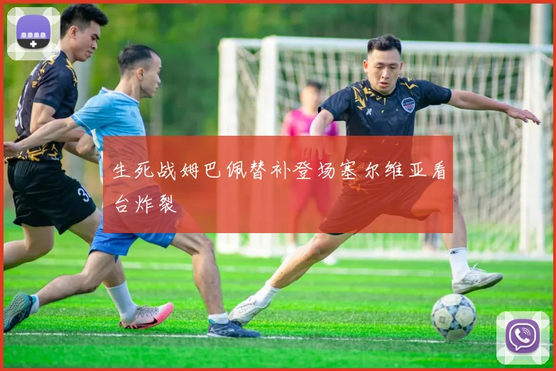 生死战姆巴佩替补登场塞尔维亚看台炸裂