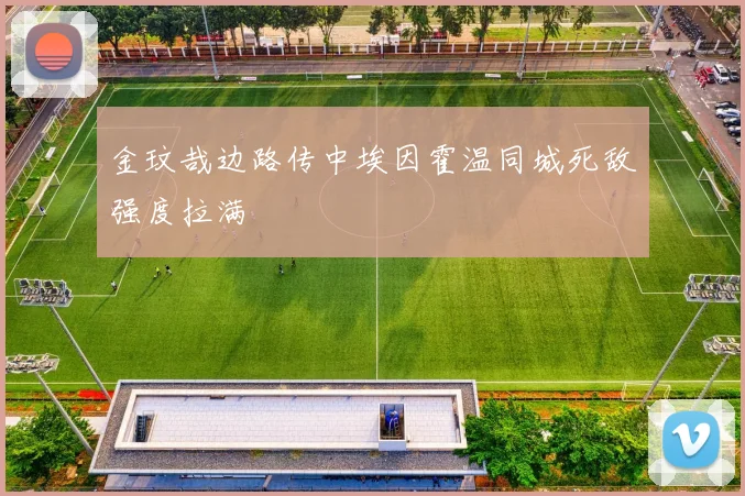 金玟哉边路传中埃因霍温同城死敌强度拉满