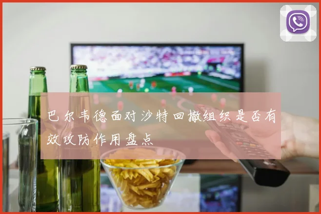 巴尔韦德面对沙特回撤组织是否有效攻防作用盘点