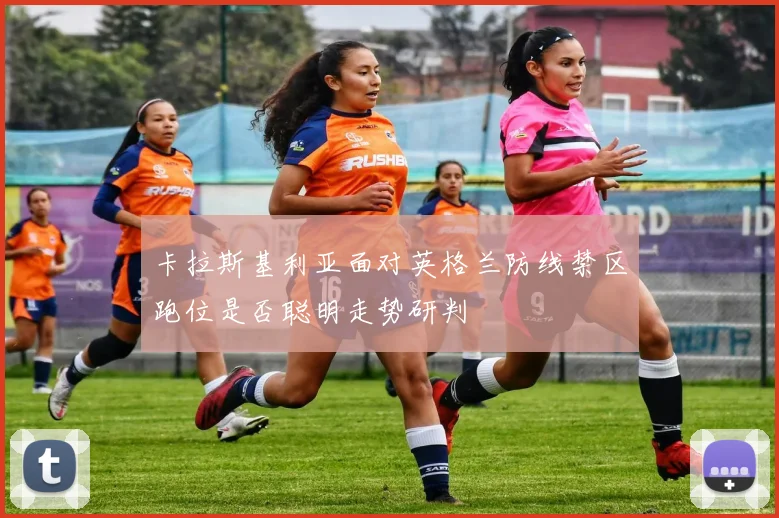 卡拉斯基利亚面对英格兰防线禁区跑位是否聪明走势研判
