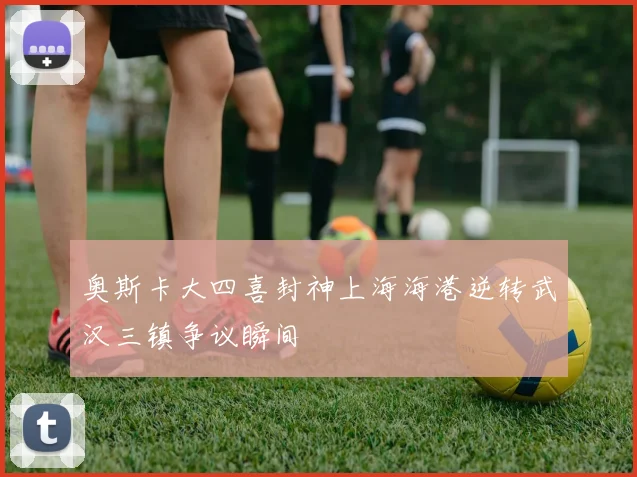 奥斯卡大四喜封神上海海港逆转武汉三镇争议瞬间