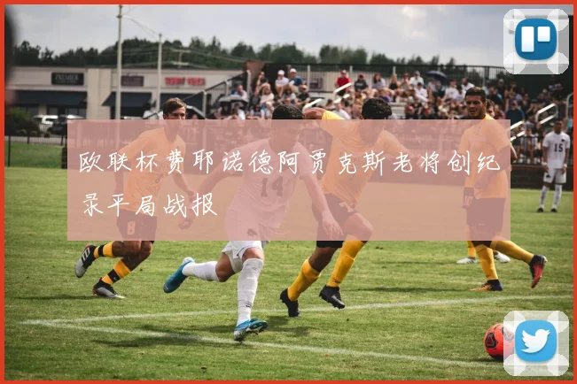 欧联杯费耶诺德阿贾克斯老将创纪录平局战报