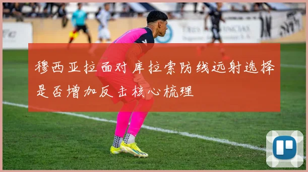 穆西亚拉面对库拉索防线远射选择是否增加反击核心梳理