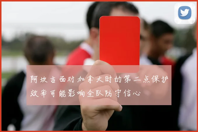 阿坎吉面对加拿大时的第二点保护效率可能影响全队防守信心