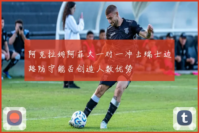 阿克拉姆阿菲夫一对一冲击瑞士边路防守能否创造人数优势