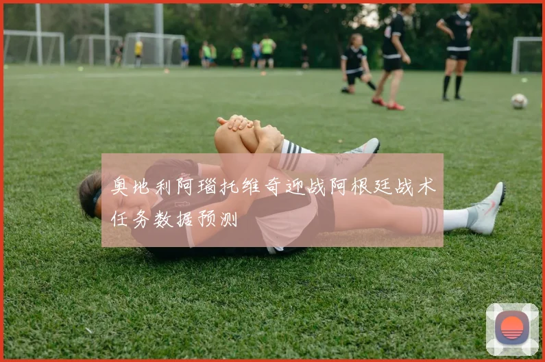 奥地利阿瑙托维奇迎战阿根廷战术任务数据预测