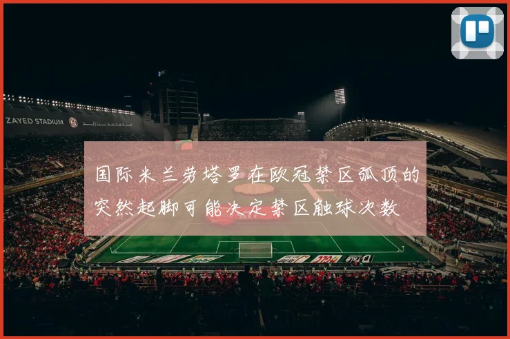 国际米兰劳塔罗在欧冠禁区弧顶的突然起脚可能决定禁区触球次数