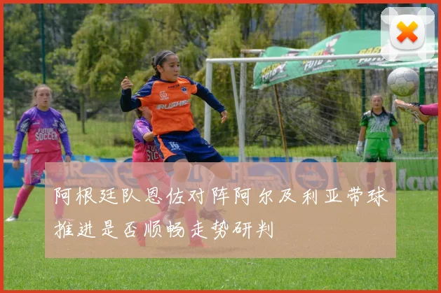 阿根廷队恩佐对阵阿尔及利亚带球推进是否顺畅走势研判