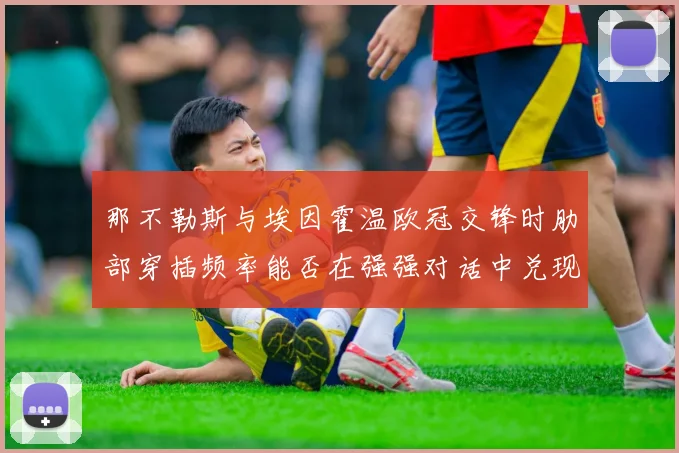 那不勒斯与埃因霍温欧冠交锋时肋部穿插频率能否在强强对话中兑现