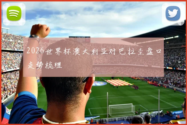 2026世界杯澳大利亚对巴拉圭盘口走势梳理