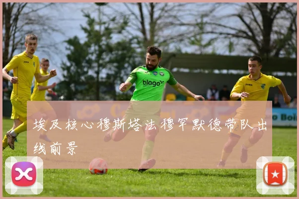 埃及核心穆斯塔法穆罕默德带队出线前景