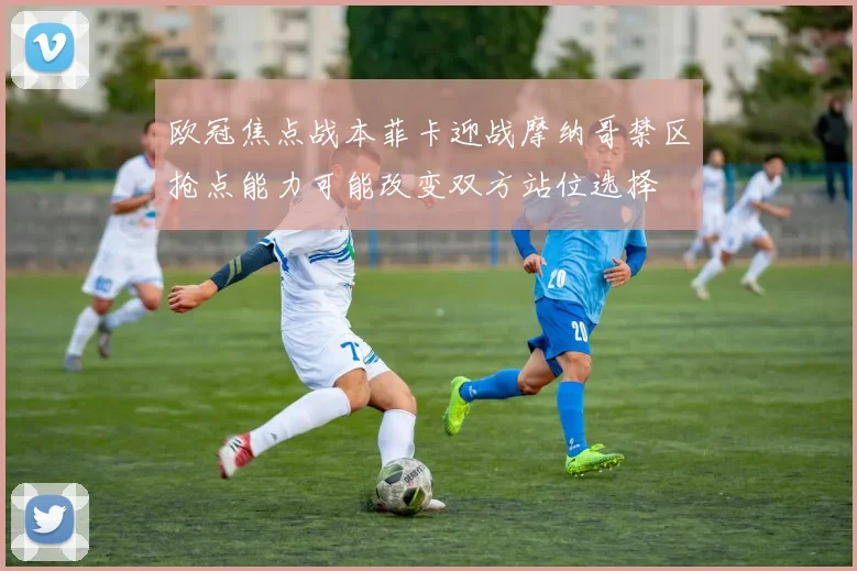 欧冠焦点战本菲卡迎战摩纳哥禁区抢点能力可能改变双方站位选择