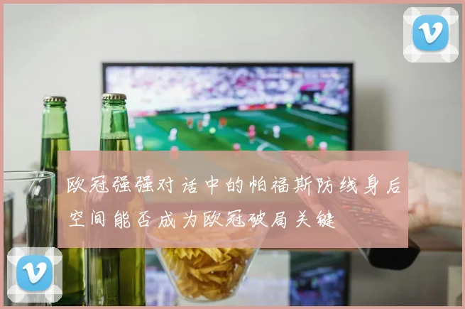 欧冠强强对话中的帕福斯防线身后空间能否成为欧冠破局关键