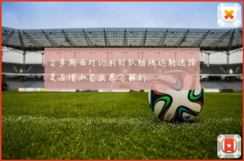 古多斯面对比利时队防线远射选择是否增加首发悬念解析