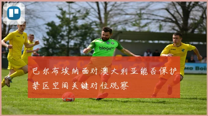 巴尔布埃纳面对澳大利亚能否保护禁区空间关键对位观察