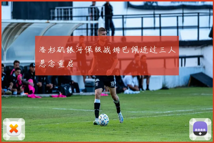洛杉矶银河保级战姆巴佩连过三人悬念重启