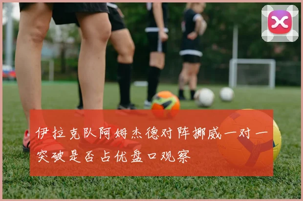 伊拉克队阿姆杰德对阵挪威一对一突破是否占优盘口观察