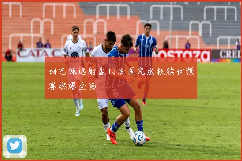 姆巴佩远射轰门法国完成救赎世预赛燃爆全场