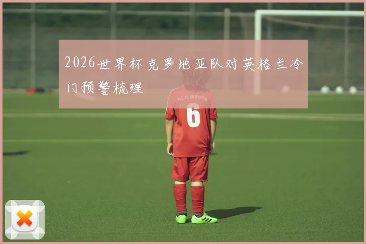 2026世界杯克罗地亚队对英格兰冷门预警梳理