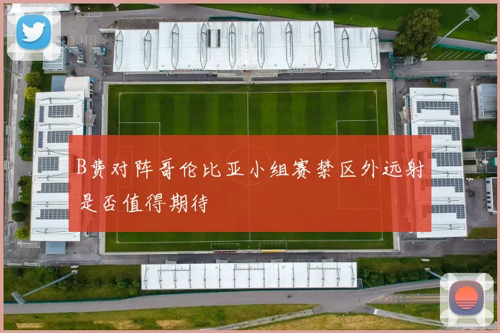 B费对阵哥伦比亚小组赛禁区外远射是否值得期待