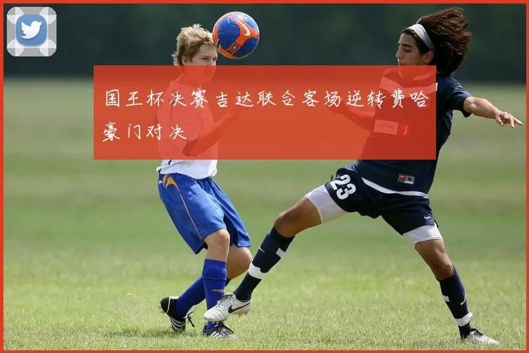 国王杯决赛吉达联合客场逆转费哈豪门对决
