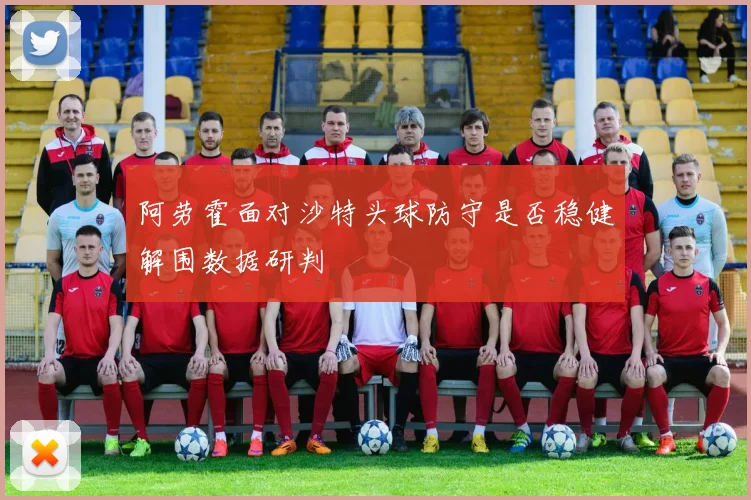 阿劳霍面对沙特头球防守是否稳健解围数据研判