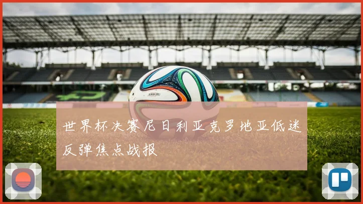 世界杯决赛尼日利亚克罗地亚低迷反弹焦点战报