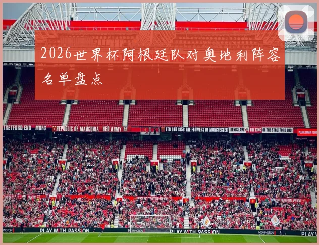 2026世界杯阿根廷队对奥地利阵容名单盘点