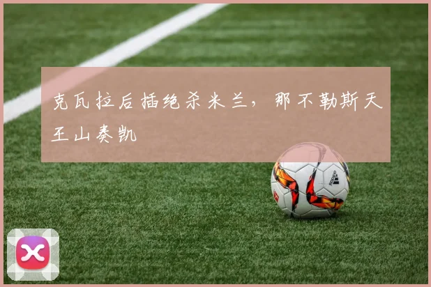 克瓦拉后插绝杀米兰，那不勒斯天王山奏凯