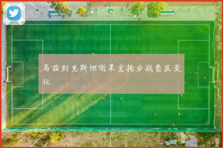 乌兹别克斯坦刚果金抢分战首发变化