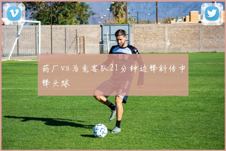 药厂vs马竞客队21分钟边锋斜传中锋头球