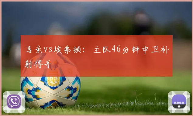 马竞vs埃弗顿：主队46分钟中卫补射得手