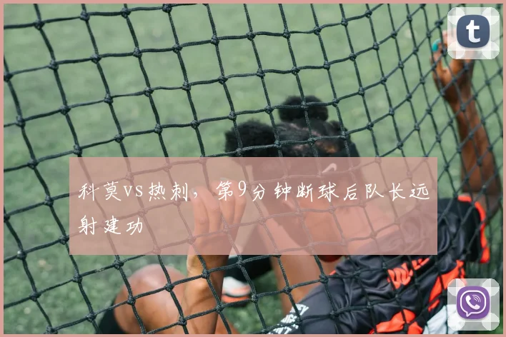 科莫vs热刺，第9分钟断球后队长远射建功
