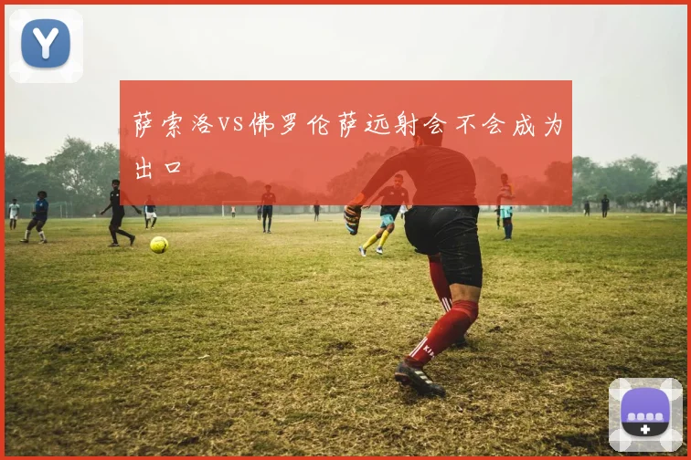 萨索洛vs佛罗伦萨远射会不会成为出口