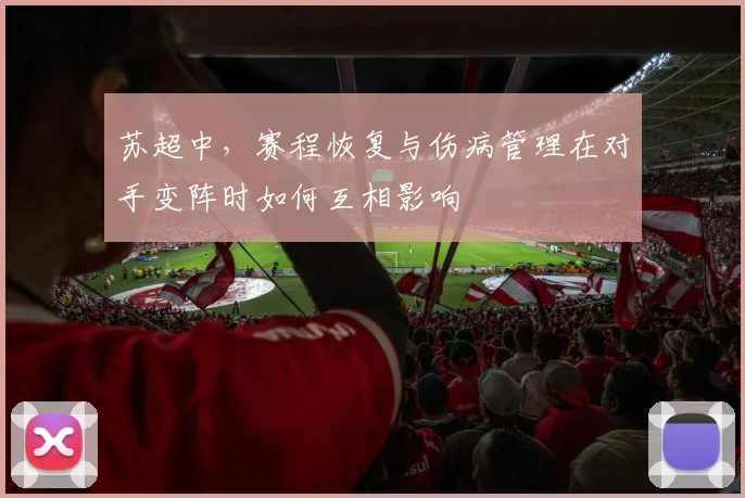苏超中,赛程恢复与伤病管理在对手变阵时如何互相影响