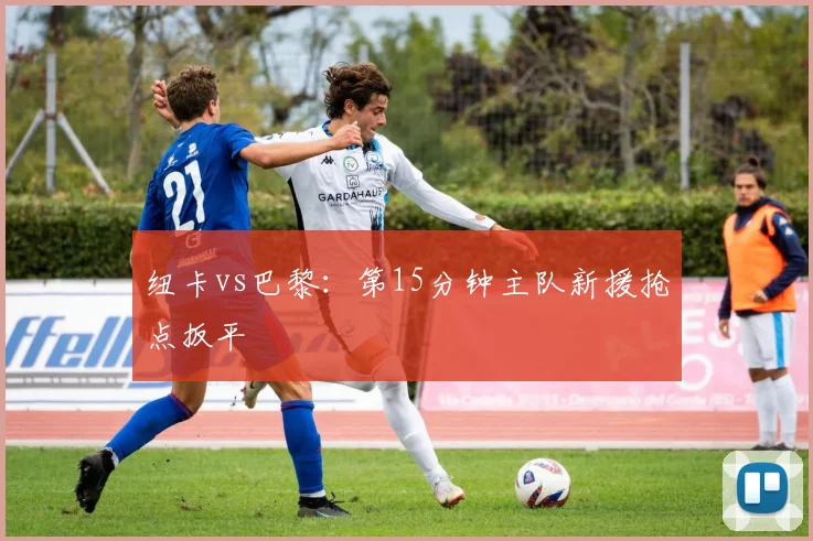 纽卡vs巴黎：第15分钟主队新援抢点扳平