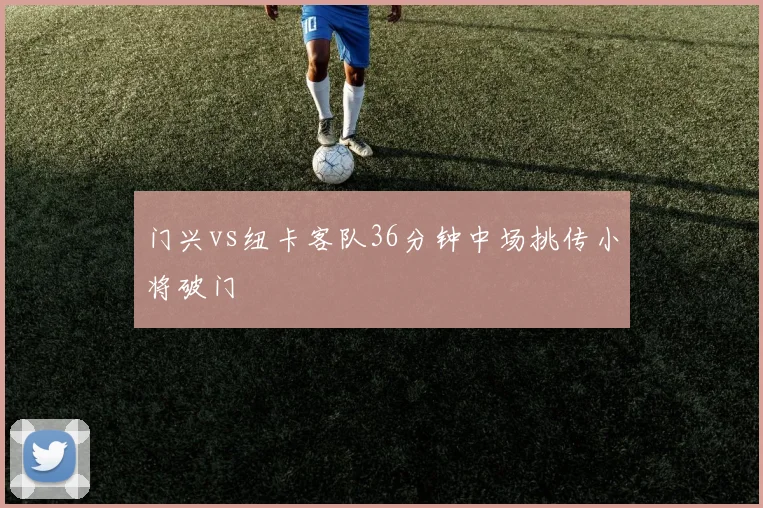 门兴vs纽卡客队36分钟中场挑传小将破门