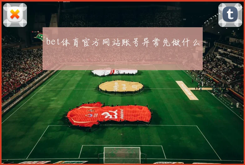 bet体育官方网站账号异常先做什么