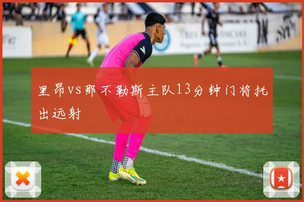 里昂vs那不勒斯主队13分钟门将托出远射